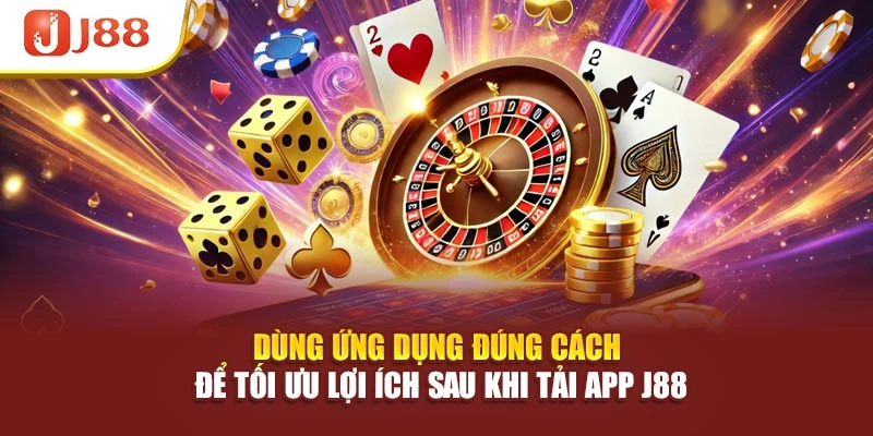 Dùng ứng dụng đúng cách để tối ưu lợi ích sau khi tải app J88